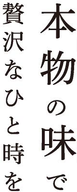 本物の味で贅沢なひと時を