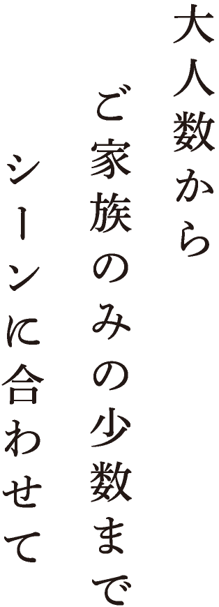 大人数からご家族のみの少数までシーンに合わせて
